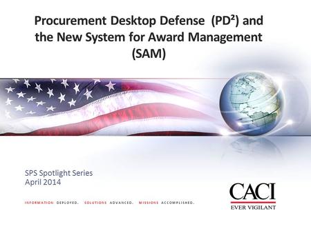 INFORMATION DEPLOYED. SOLUTIONS ADVANCED. MISSIONS ACCOMPLISHED. Procurement Desktop Defense (PD²) and the New System for Award Management (SAM) SPS Spotlight.