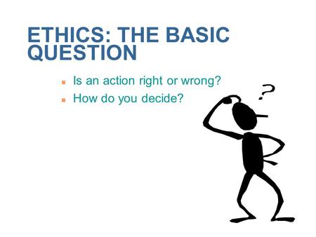ETHICS: THE BASIC QUESTION n Is an action right or wrong? n How do you decide?