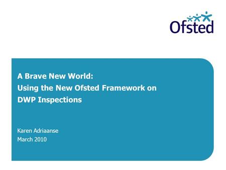 A Brave New World: Using the New Ofsted Framework on DWP Inspections Karen Adriaanse March 2010.