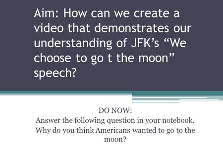 Aim: How can we create a video that demonstrates our understanding of JFK’s “We choose to go t the moon” speech? DO NOW: Answer the following question.