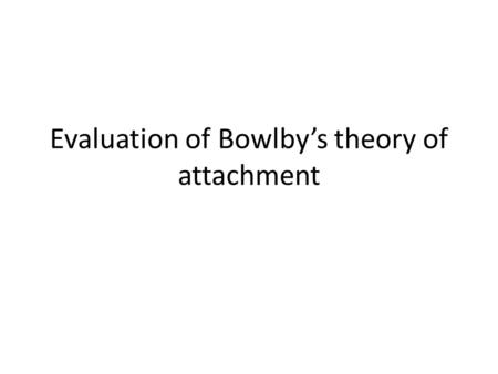 Evaluation of Bowlby’s theory of attachment. Bowlby (1944) Showed that maternal deprivation increases the likelihood of developing an emotionless psychopathic.