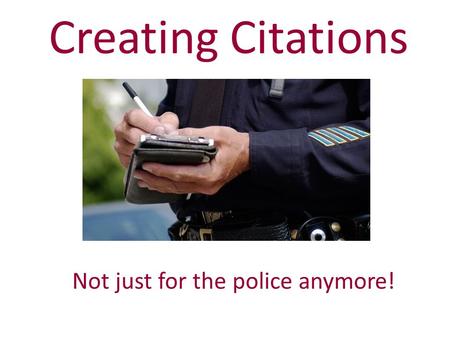 Creating Citations Not just for the police anymore!