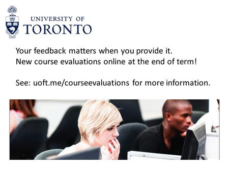 Your feedback matters when you provide it. New course evaluations online at the end of term! See: uoft.me/courseevaluations for more information.