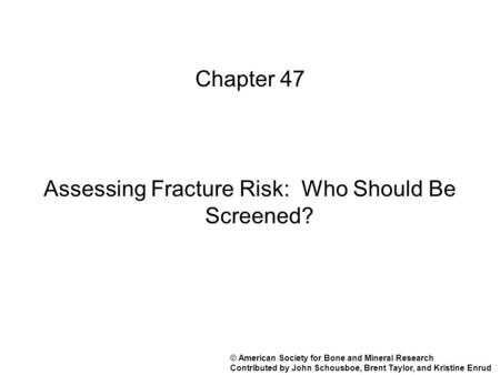 Chapter 47 Assessing Fracture Risk: Who Should Be Screened? © American Society for Bone and Mineral Research Contributed by John Schousboe, Brent Taylor,