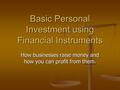 Basic Personal Investment using Financial Instruments How businesses raise money and how you can profit from them.