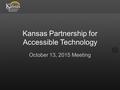 Kansas Partnership for Accessible Technology October 13, 2015 Meeting.