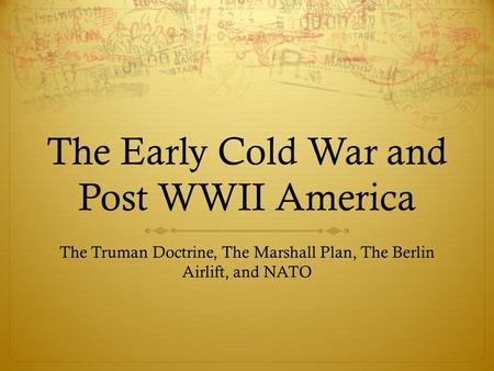 The Early Cold War and Post WWII America The Truman Doctrine, The Marshall Plan, The Berlin Airlift, and NATO.
