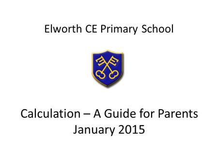 Calculation – A Guide for Parents January 2015 Elworth CE Primary School.
