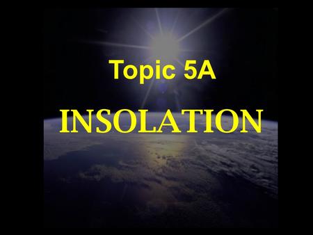 Topic 5A INSOLATION. WORDS TO KNOW Radiation Insolation Intensity Altitude Zenith Latitude Tropic of Cancer Tropic of Capricorn Solstice Equinox Duration.