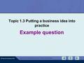 © Pearson Education 2010 Edexcel GCSE Business Unit 1 Exam Preparation Example question Topic 1.3 Putting a business idea into practice.