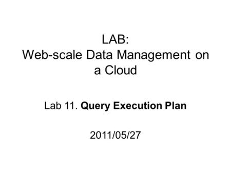 LAB: Web-scale Data Management on a Cloud Lab 11. Query Execution Plan 2011/05/27.