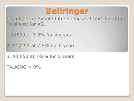 Bellringer Calculate the Simple Interest for #s 1 and 3 and the Total cost for #2. 1.$1800 at 3.2% for 4 years. 2. $17250 at 7.5% for 6 years. 3. $3,650.
