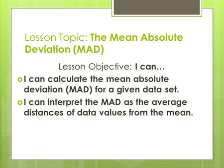 Lesson Topic: The Mean Absolute Deviation (MAD) Lesson Objective: I can…  I can calculate the mean absolute deviation (MAD) for a given data set.  I.