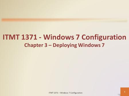 ITMT 1371 - Windows 7 Configuration Chapter 3 – Deploying Windows 7 ITMT 1371 – Windows 7 Configuration 1.