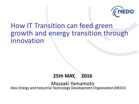 How IT Transition can feed green growth and energy transition through innovation 25th MAY, 2016 Masaaki Yamamoto New Energy and Industrial Technology Development.