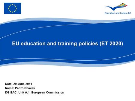 EU education and training policies (ET 2020) Date: 29 June 2011 Name: Pedro Chaves DG EAC, Unit A.1, European Commission.
