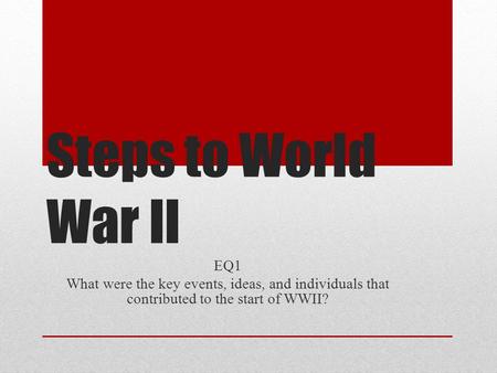 Steps to World War II EQ1 What were the key events, ideas, and individuals that contributed to the start of WWII?