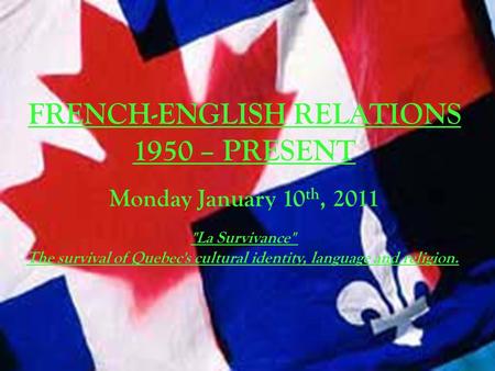 FRENCH-ENGLISH RELATIONS 1950 – PRESENT Monday January 10 th, 2011 La Survivance The survival of Quebec's cultural identity, language and religion.