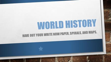 WORLD HISTORY HAVE OUT YOUR WRITE NOW PAPER, SPIRALS, AND MAPS.
