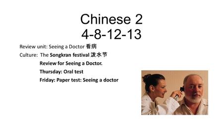 Chinese 2 4-8-12-13 Review unit: Seeing a Doctor 看病 Culture: The Songkran festival 泼水节 Review for Seeing a Doctor. Thursday: Oral test Friday: Paper test: