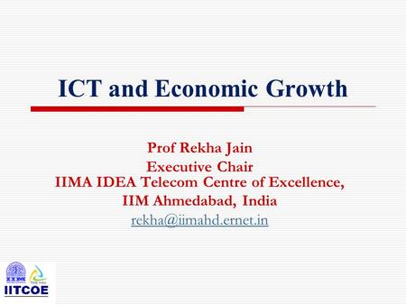 ICT and Economic Growth Prof Rekha Jain Executive Chair IIMA IDEA Telecom Centre of Excellence, IIM Ahmedabad, India