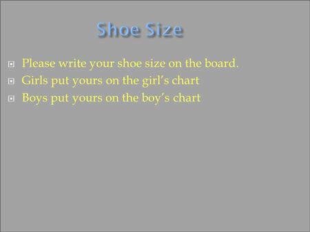 Shoe Size  Please write your shoe size on the board.  Girls put yours on the girl’s chart  Boys put yours on the boy’s chart.