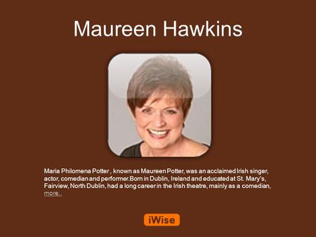 Maureen Hawkins Maria Philomena Potter, known as Maureen Potter, was an acclaimed Irish singer, actor, comedian and performer.Born in Dublin, Ireland and.