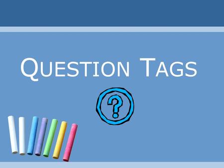 Q UESTION T AGS. Question Tags Why do we use a question tag? To get someone involved in our conversation. To encourage a response. To confirm information.