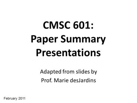 CMSC 601: Paper Summary Presentations Adapted from slides by Prof. Marie desJardins February 2011.