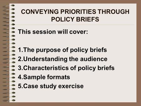 CONVEYING PRIORITIES THROUGH POLICY BRIEFS This session will cover: 1.The purpose of policy briefs 2.Understanding the audience 3.Characteristics of policy.