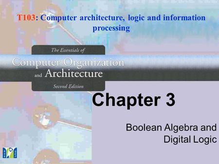 Chapter 3 Boolean Algebra and Digital Logic T103: Computer architecture, logic and information processing.