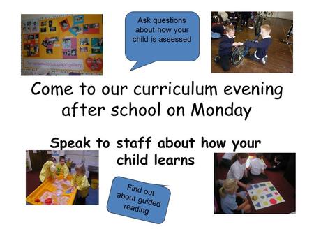 Come to our curriculum evening after school on Monday Speak to staff about how your child learns Ask questions about how your child is assessed Find out.