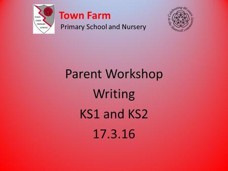 Town Farm Primary School and Nursery Parent Workshop Writing KS1 and KS2 17.3.16.