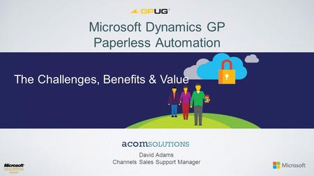 Microsoft Dynamics GP Paperless Automation David Adams Channels Sales Support Manager The Challenges, Benefits & Value.