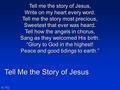Tell Me the Story of Jesus N°152 Tell me the story of Jesus, Write on my heart every word. Tell me the story most precious, Sweetest that ever was heard.
