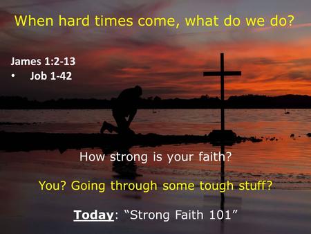 When hard times come, what do we do? James 1:2-13 Job 1-42 How strong is your faith? You? Going through some tough stuff? Today: “Strong Faith 101”