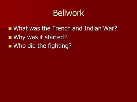 Bellwork What was the French and Indian War? What was the French and Indian War? Why was it started? Why was it started? Who did the fighting? Who did.