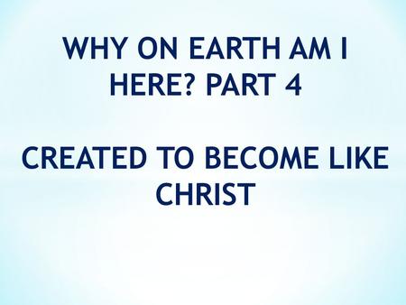 WHY ON EARTH AM I HERE? PART 4 CREATED TO BECOME LIKE CHRIST.