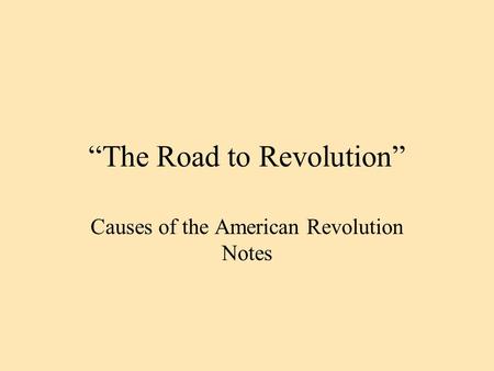 “The Road to Revolution” Causes of the American Revolution Notes.