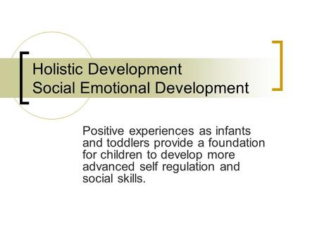 Holistic Development Social Emotional Development Positive experiences as infants and toddlers provide a foundation for children to develop more advanced.