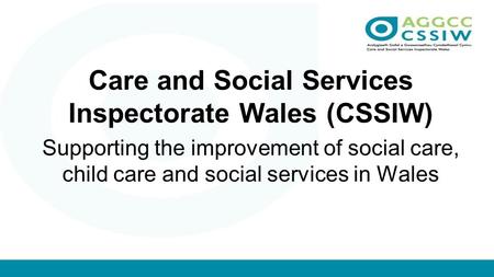 Care and Social Services Inspectorate Wales (CSSIW) Supporting the improvement of social care, child care and social services in Wales.