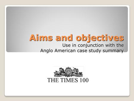 Aims and objectives Use in conjunction with the Anglo American case study summary THE TIMES 100.