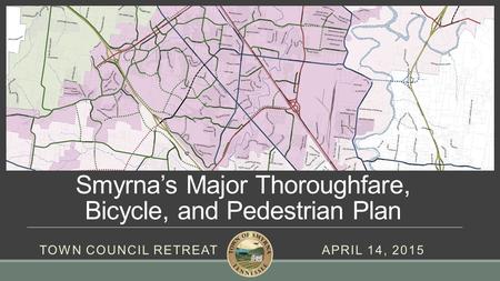 Smyrna’s Major Thoroughfare, Bicycle, and Pedestrian Plan TOWN COUNCIL RETREAT APRIL 14, 2015.