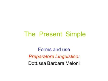 The Present Simple Forms and use Preparatore Linguistico: Dott.ssa Barbara Meloni.