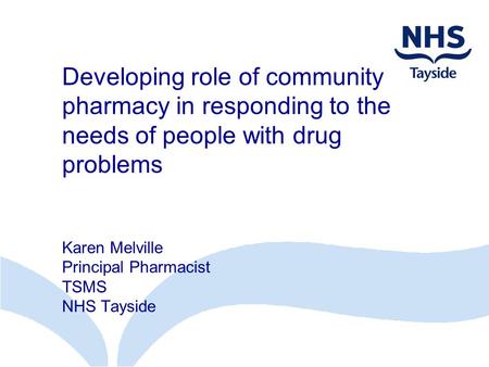 Developing role of community pharmacy in responding to the needs of people with drug problems Karen Melville Principal Pharmacist TSMS NHS Tayside.