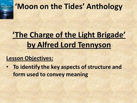 ‘Moon on the Tides’ Anthology Lesson Objectives: To identify the key aspects of structure and form used to convey meaning ‘The Charge of the Light Brigade’