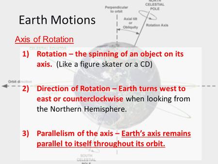 Earth Motions 1)Rotation – the spinning of an object on its axis. (Like a figure skater or a CD) 2)Direction of Rotation – Earth turns west to east or.