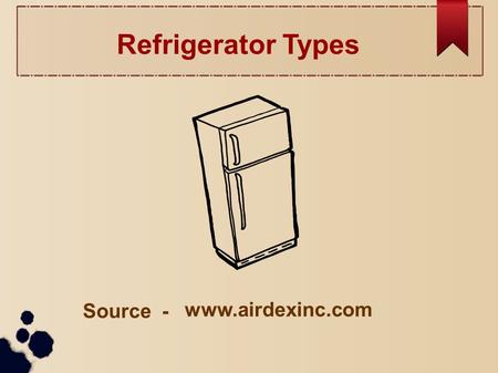 Refrigerator Types Source - www.airdexinc.com. Introductio n Refrigerators are one of the most valuable equipments found in our home today. There are.