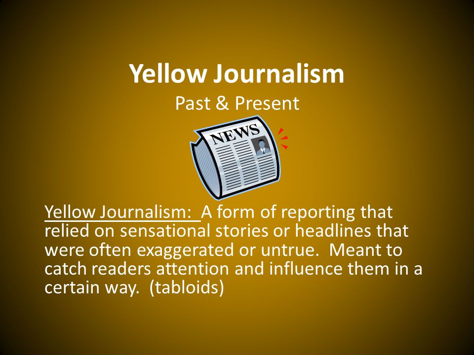 Yellow Journalism Past Present Yellow Journalism A Form Of Reporting That Relied On Sensational Stories Or Headlines That Were Often Exaggerated Or Ppt Download