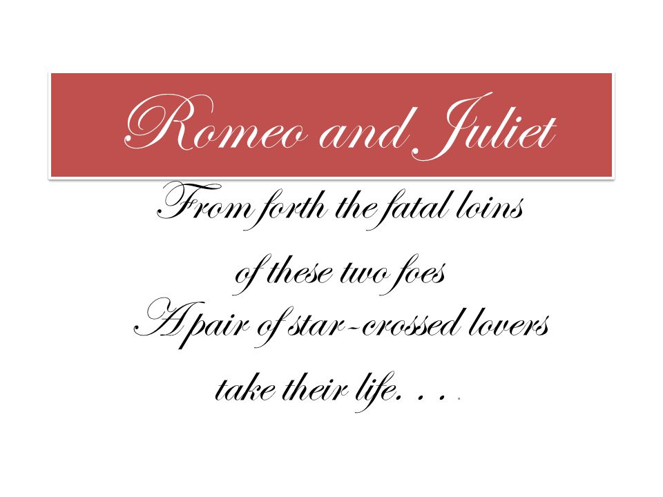 Romeo and Juliet From forth the fatal loins of these two foes A pair of star -crossed lovers take their life ppt download